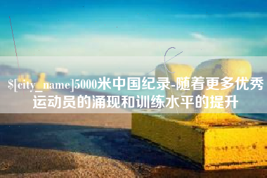 济宁5000米中国纪录-随着更多优秀运动员的涌现和训练水平的提升
