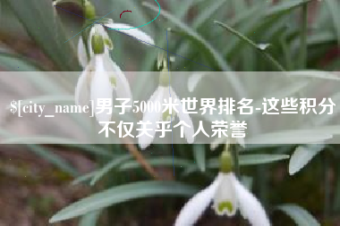 济宁男子5000米世界排名-这些积分不仅关乎个人荣誉