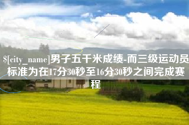 济宁男子五千米成绩-而三级运动员标准为在17分30秒至16分30秒之间完成赛程