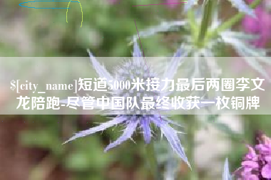 济宁短道5000米接力最后两圈李文龙陪跑-尽管中国队最终收获一枚铜牌