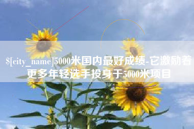 济宁5000米国内最好成绩-它激励着更多年轻选手投身于5000米项目