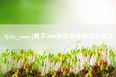 济宁男子5000米竞走成绩怎么样了