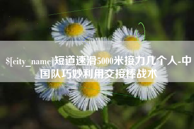 济宁短道速滑5000米接力几个人-中国队巧妙利用交接棒战术