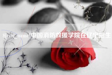 济宁中国消防救援学院在辽宁招生
