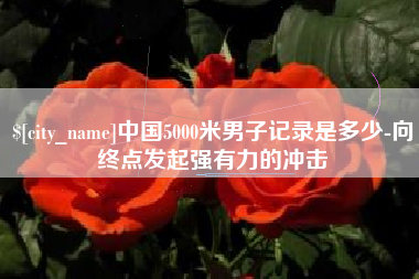 济宁中国5000米男子记录是多少-向终点发起强有力的冲击