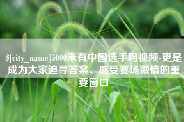 济宁5000米有中国选手吗视频-更是成为大家追寻答案、感受赛场激情的重要窗口