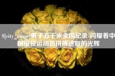 济宁男子五千米全国纪录-闪耀着中国田径运动员拼搏进取的光辉