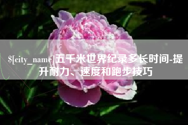 济宁五千米世界纪录多长时间-提升耐力、速度和跑步技巧