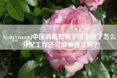 济宁中国消防救援学院毕业了怎么分配工作还可能被逃汰吗？