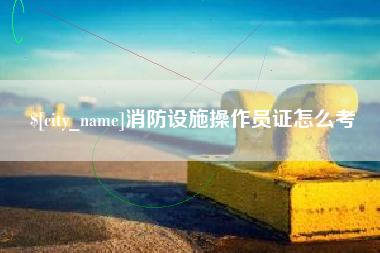 济宁消防设施操作员证怎么考