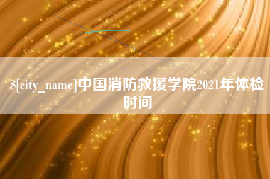济宁中国消防救援学院2021年体检时间