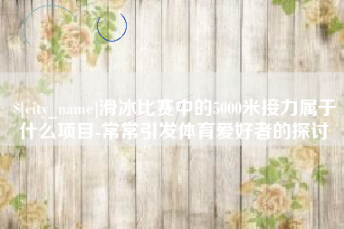 济宁滑冰比赛中的5000米接力属于什么项目-常常引发体育爱好者的探讨