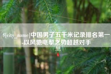 济宁中国男子五千米记录排名第一-以风驰电掣之势超越对手