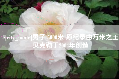 济宁男子 5000米-原纪录由万米之王贝克勒于2004年创造