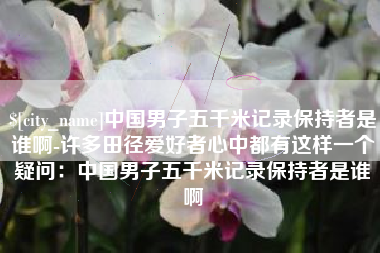 济宁中国男子五千米记录保持者是谁啊-许多田径爱好者心中都有这样一个疑问：中国男子五千米记录保持者是谁啊