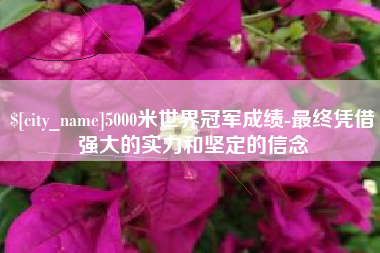 济宁5000米世界冠军成绩-最终凭借强大的实力和坚定的信念