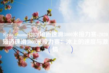 济宁2020短道速滑3000米接力赛-2020短道速滑3000米接力赛：冰上的速度与激情