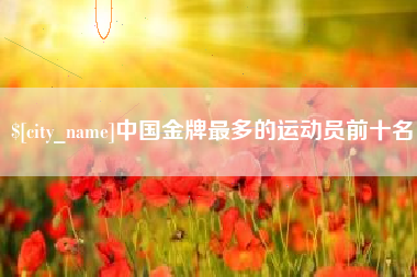 济宁中国金牌最多的运动员前十名