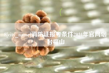 济宁消防证报考条件2024年官网烟台福山