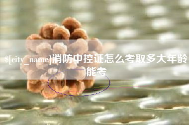 济宁消防中控证怎么考取多大年龄能考